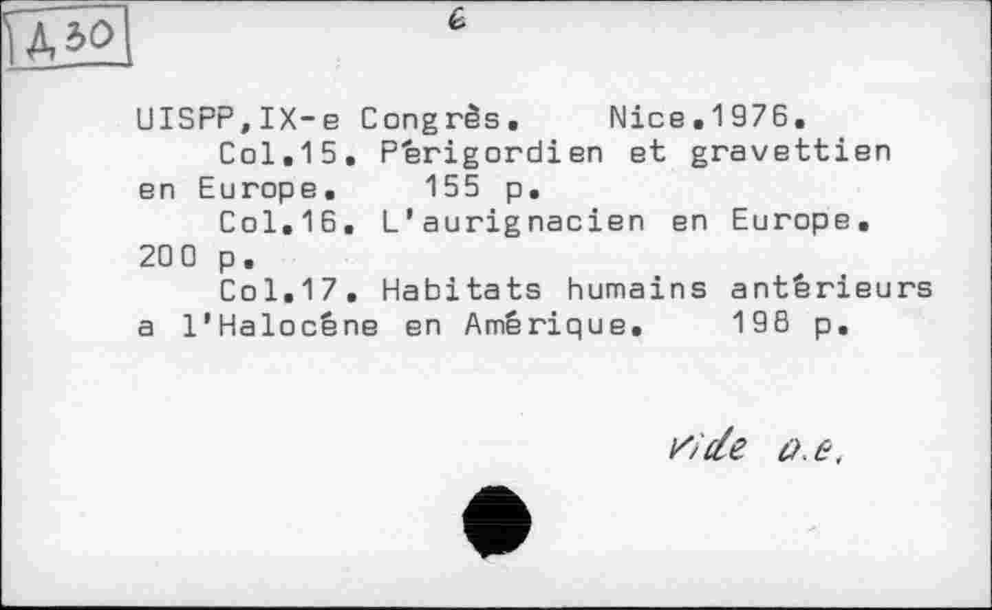 ﻿UISPP,IX-e Congrès. Nice.1976.
Col.15, Périgordien et gravettien en Europe. 155 p.
Col.16. L*aurignacien en Europe. 200 p.
Col.17. Habitats humains antérieurs a l'Halocêne en Amérique, 198 p.
ride